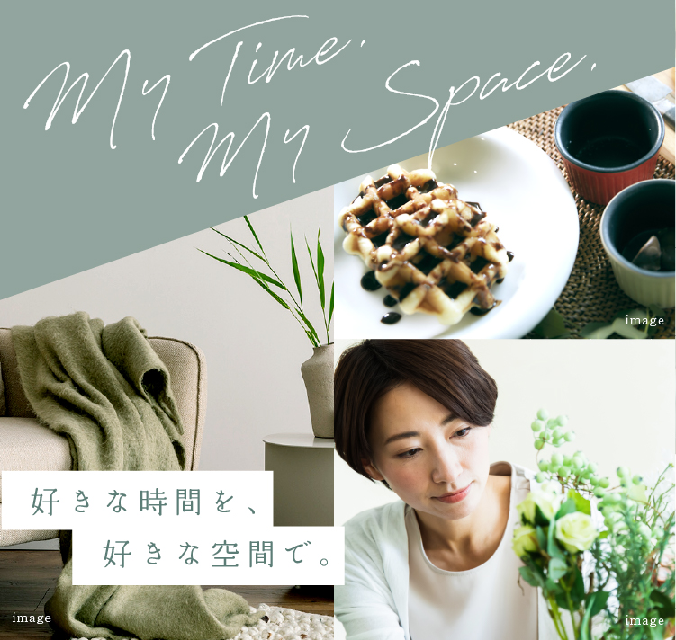 My Time My Space. 好きな時間を、好きな空間で。 仕事も、趣味も、くつろぎも、毎日に心地よいゆとりを。 Bring a comfortable sense of ease to your everyday life.