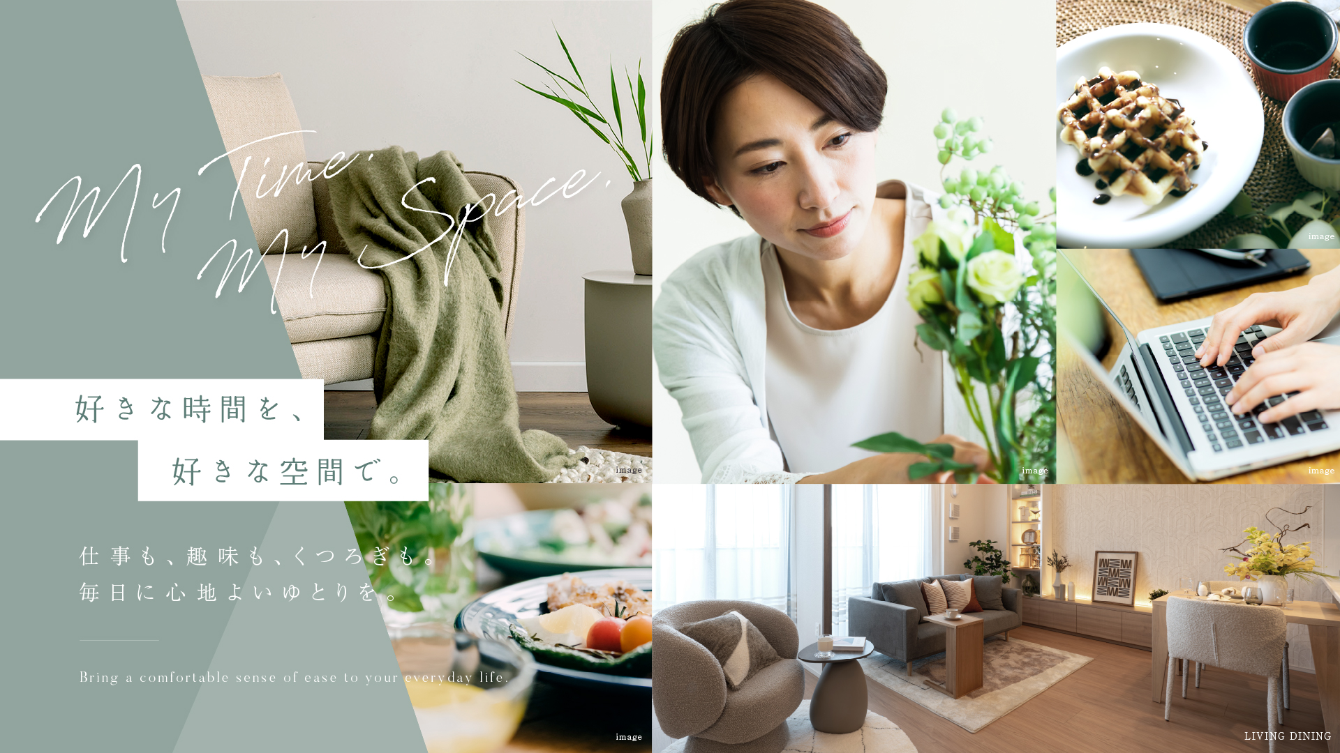 My Time My Space. 好きな時間を、好きな空間で。 仕事も、趣味も、くつろぎも、毎日に心地よいゆとりを。 Bring a comfortable sense of ease to your everyday life.