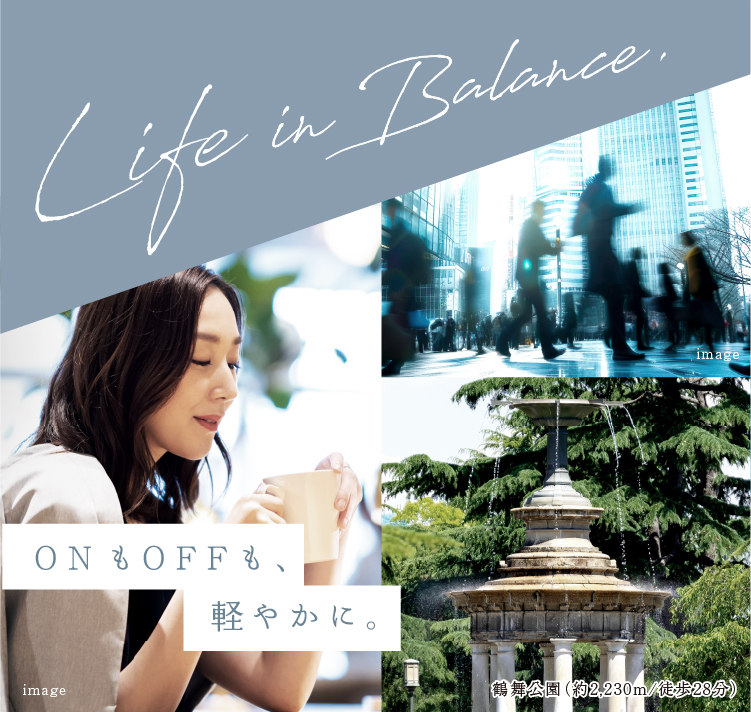 Life in Balance. ONもOFFも、軽やかに。 都心への快適アクセス。穏やかな時間が流れる日常。 Smooth access to the city center. A peaceful daily life.
