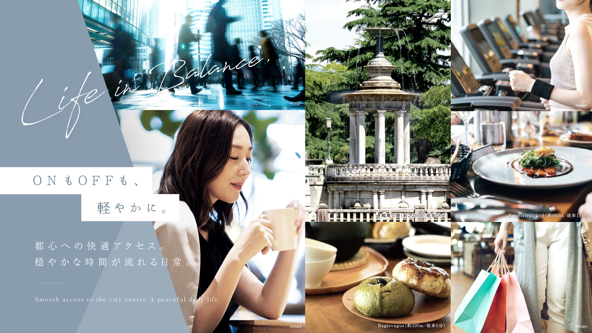 Life in Balance. ONもOFFも、軽やかに。 都心への快適アクセス。穏やかな時間が流れる日常。 Smooth access to the city center. A peaceful daily life.